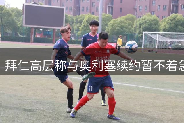 拜仁高层称与奥利塞续约暂不着急